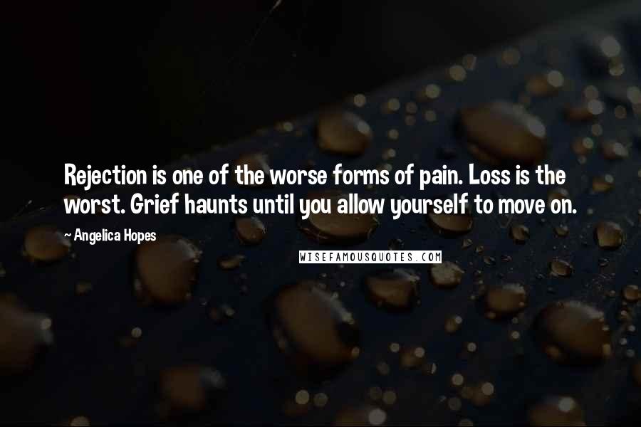 Angelica Hopes Quotes: Rejection is one of the worse forms of pain. Loss is the worst. Grief haunts until you allow yourself to move on.