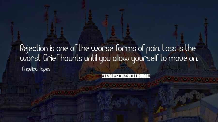 Angelica Hopes Quotes: Rejection is one of the worse forms of pain. Loss is the worst. Grief haunts until you allow yourself to move on.