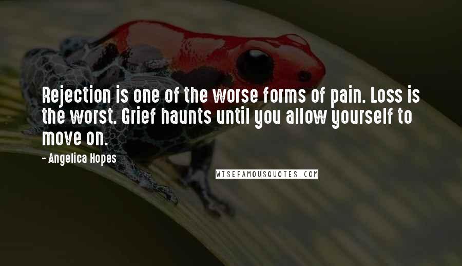 Angelica Hopes Quotes: Rejection is one of the worse forms of pain. Loss is the worst. Grief haunts until you allow yourself to move on.