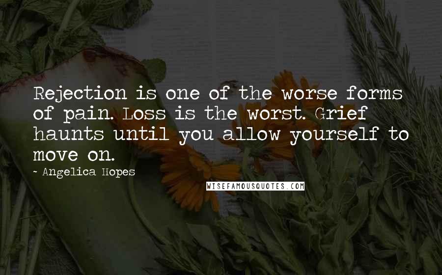 Angelica Hopes Quotes: Rejection is one of the worse forms of pain. Loss is the worst. Grief haunts until you allow yourself to move on.