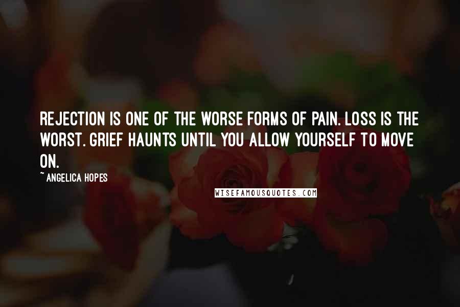 Angelica Hopes Quotes: Rejection is one of the worse forms of pain. Loss is the worst. Grief haunts until you allow yourself to move on.