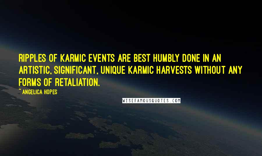 Angelica Hopes Quotes: Ripples of karmic events are best humbly done in an artistic, significant, unique karmic harvests without any forms of retaliation.
