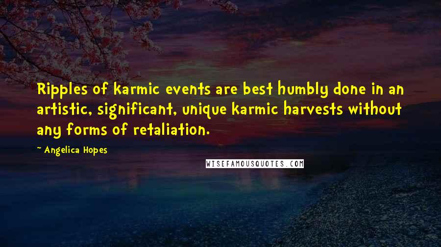 Angelica Hopes Quotes: Ripples of karmic events are best humbly done in an artistic, significant, unique karmic harvests without any forms of retaliation.