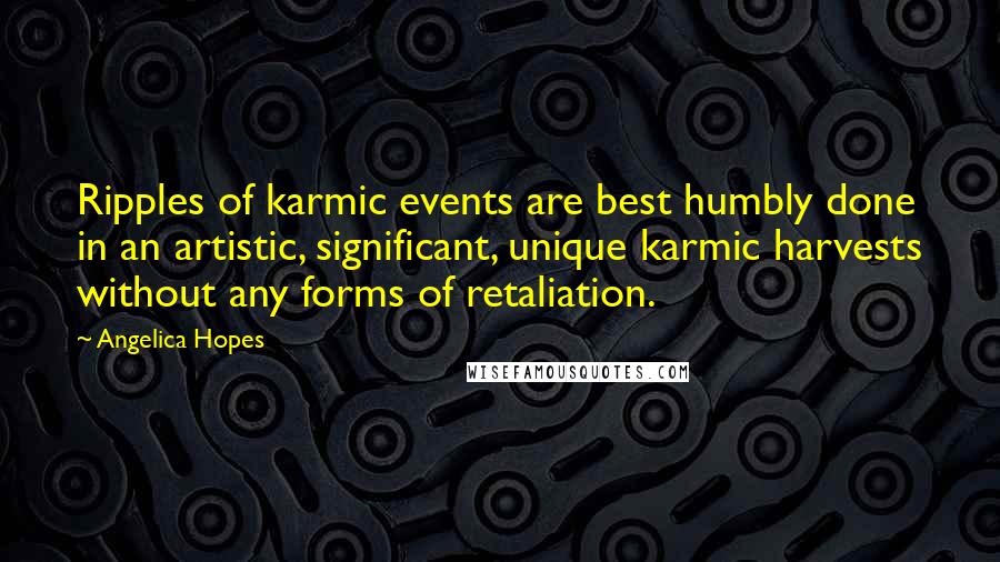 Angelica Hopes Quotes: Ripples of karmic events are best humbly done in an artistic, significant, unique karmic harvests without any forms of retaliation.