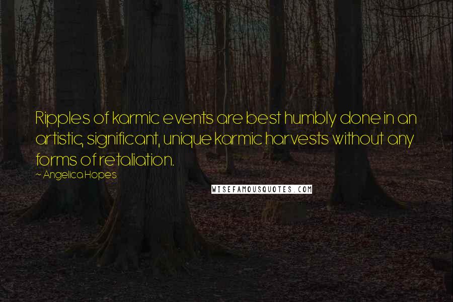 Angelica Hopes Quotes: Ripples of karmic events are best humbly done in an artistic, significant, unique karmic harvests without any forms of retaliation.