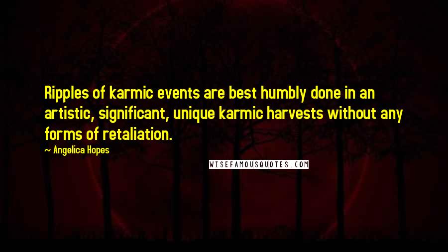 Angelica Hopes Quotes: Ripples of karmic events are best humbly done in an artistic, significant, unique karmic harvests without any forms of retaliation.