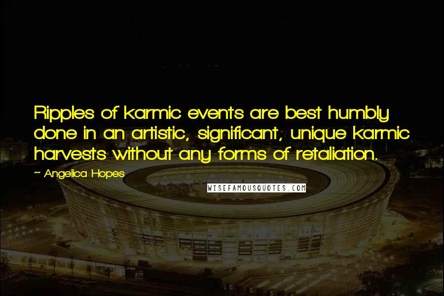 Angelica Hopes Quotes: Ripples of karmic events are best humbly done in an artistic, significant, unique karmic harvests without any forms of retaliation.