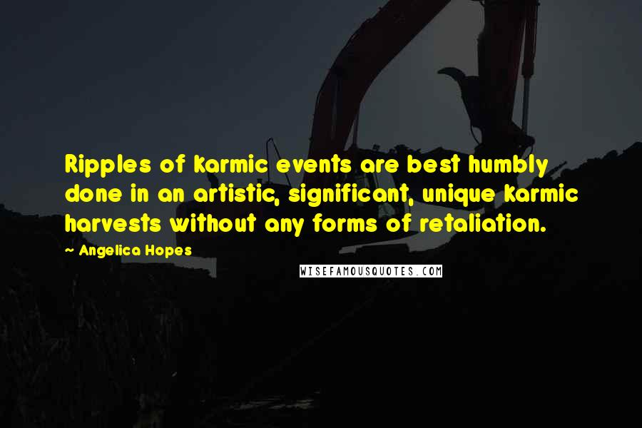 Angelica Hopes Quotes: Ripples of karmic events are best humbly done in an artistic, significant, unique karmic harvests without any forms of retaliation.