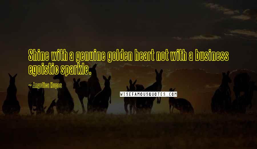 Angelica Hopes Quotes: Shine with a genuine golden heart not with a business egoistic sparkle.