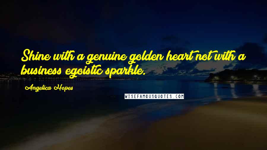 Angelica Hopes Quotes: Shine with a genuine golden heart not with a business egoistic sparkle.