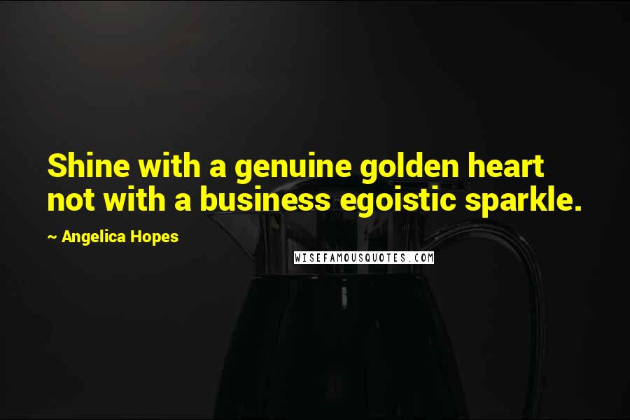 Angelica Hopes Quotes: Shine with a genuine golden heart not with a business egoistic sparkle.