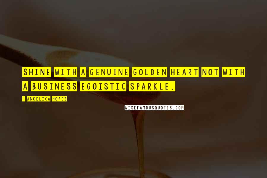 Angelica Hopes Quotes: Shine with a genuine golden heart not with a business egoistic sparkle.