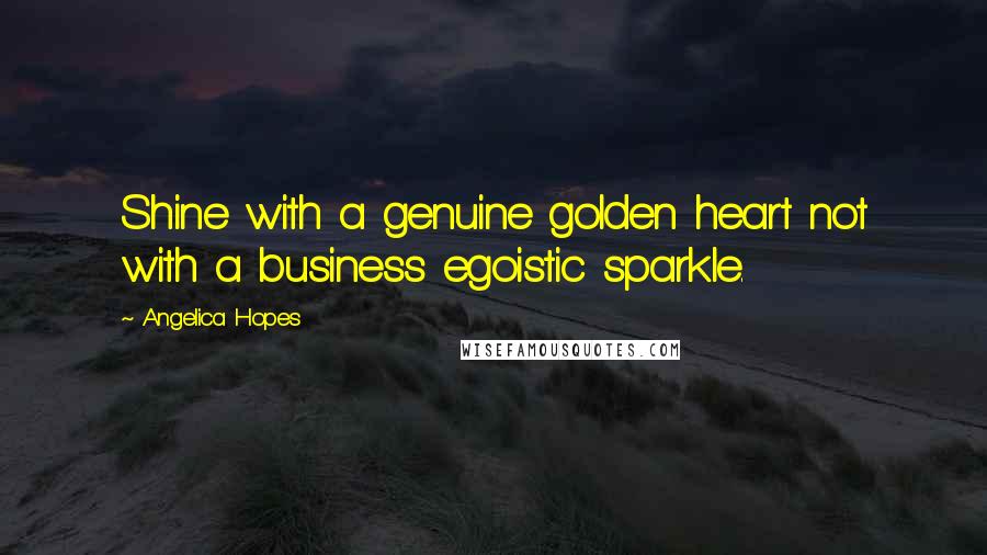 Angelica Hopes Quotes: Shine with a genuine golden heart not with a business egoistic sparkle.