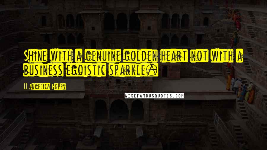 Angelica Hopes Quotes: Shine with a genuine golden heart not with a business egoistic sparkle.