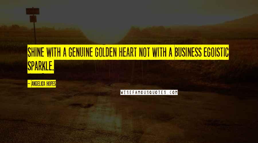 Angelica Hopes Quotes: Shine with a genuine golden heart not with a business egoistic sparkle.