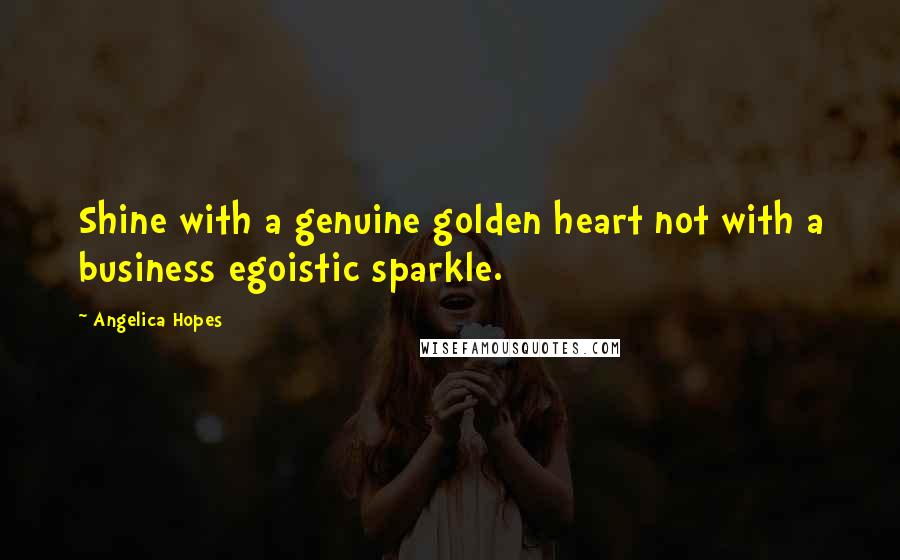 Angelica Hopes Quotes: Shine with a genuine golden heart not with a business egoistic sparkle.