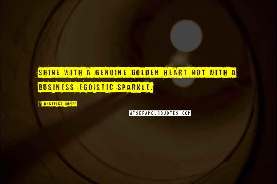 Angelica Hopes Quotes: Shine with a genuine golden heart not with a business egoistic sparkle.