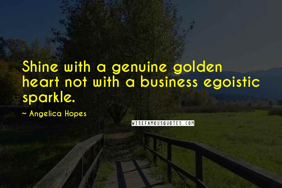 Angelica Hopes Quotes: Shine with a genuine golden heart not with a business egoistic sparkle.