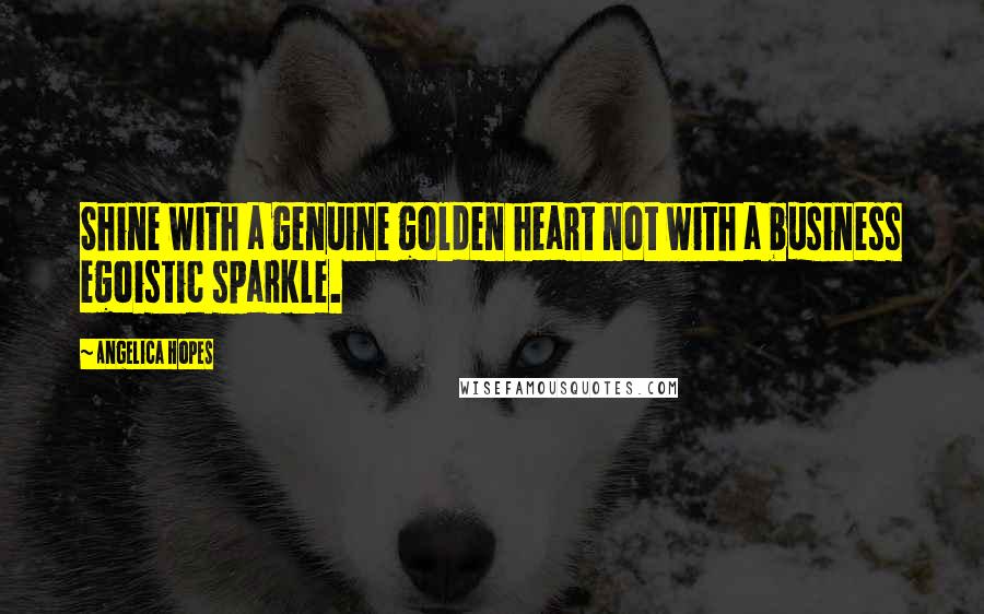 Angelica Hopes Quotes: Shine with a genuine golden heart not with a business egoistic sparkle.