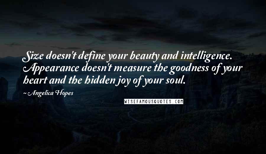 Angelica Hopes Quotes: Size doesn't define your beauty and intelligence. Appearance doesn't measure the goodness of your heart and the hidden joy of your soul.