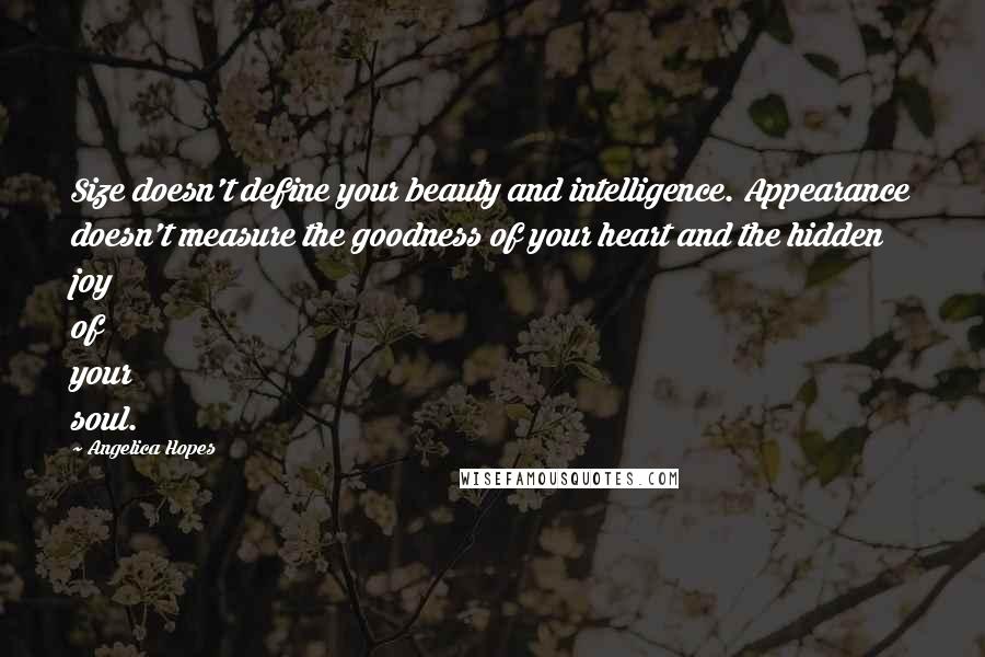 Angelica Hopes Quotes: Size doesn't define your beauty and intelligence. Appearance doesn't measure the goodness of your heart and the hidden joy of your soul.