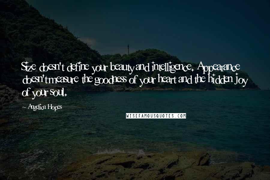 Angelica Hopes Quotes: Size doesn't define your beauty and intelligence. Appearance doesn't measure the goodness of your heart and the hidden joy of your soul.