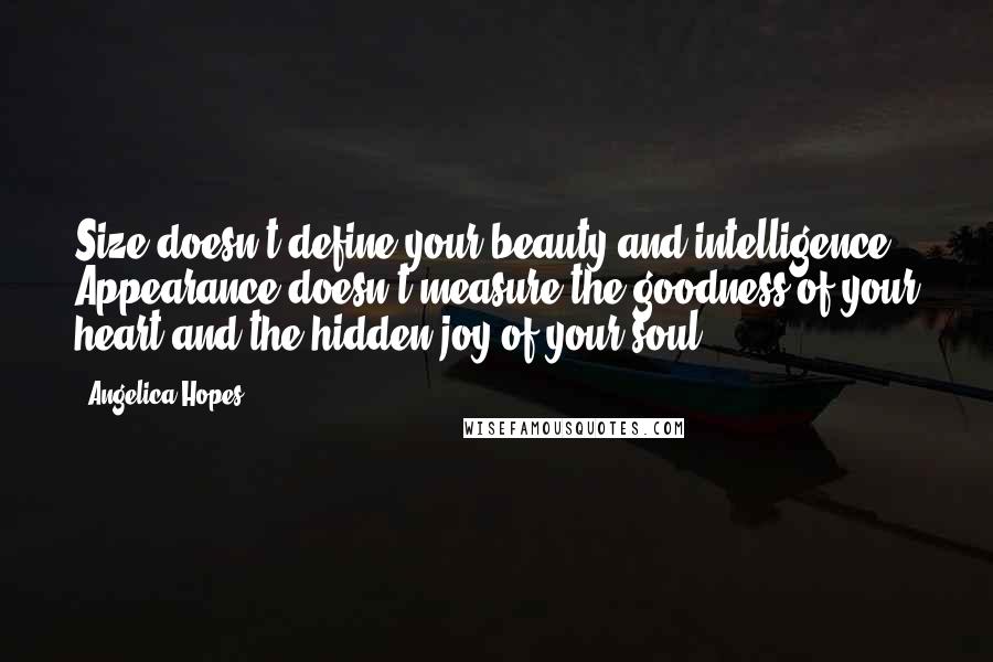 Angelica Hopes Quotes: Size doesn't define your beauty and intelligence. Appearance doesn't measure the goodness of your heart and the hidden joy of your soul.