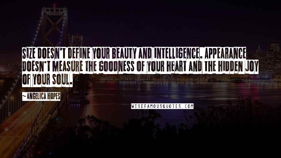 Angelica Hopes Quotes: Size doesn't define your beauty and intelligence. Appearance doesn't measure the goodness of your heart and the hidden joy of your soul.