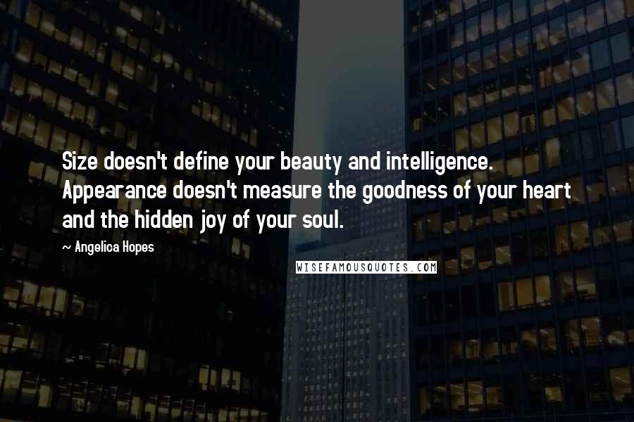 Angelica Hopes Quotes: Size doesn't define your beauty and intelligence. Appearance doesn't measure the goodness of your heart and the hidden joy of your soul.