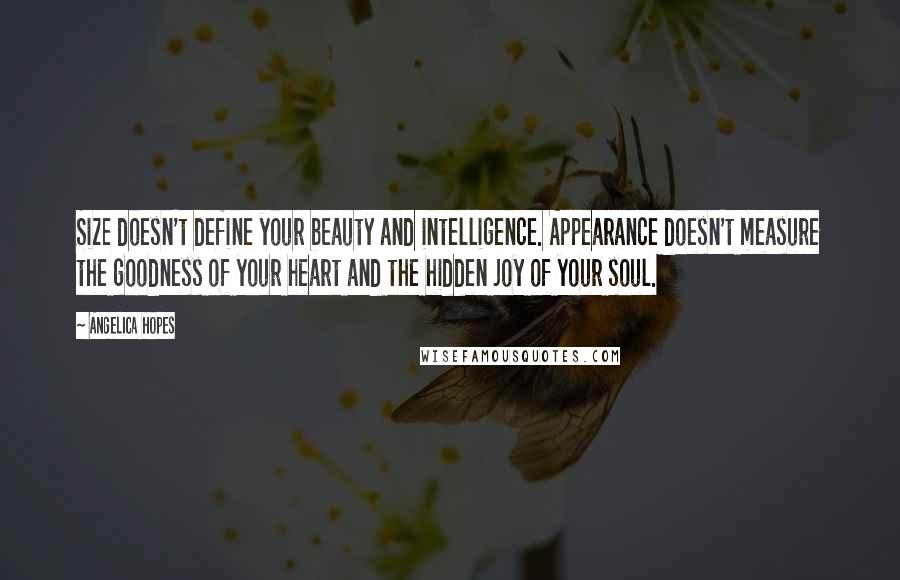 Angelica Hopes Quotes: Size doesn't define your beauty and intelligence. Appearance doesn't measure the goodness of your heart and the hidden joy of your soul.