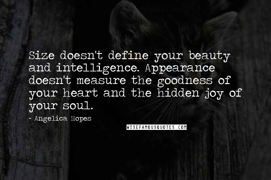 Angelica Hopes Quotes: Size doesn't define your beauty and intelligence. Appearance doesn't measure the goodness of your heart and the hidden joy of your soul.
