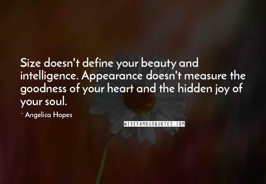 Angelica Hopes Quotes: Size doesn't define your beauty and intelligence. Appearance doesn't measure the goodness of your heart and the hidden joy of your soul.