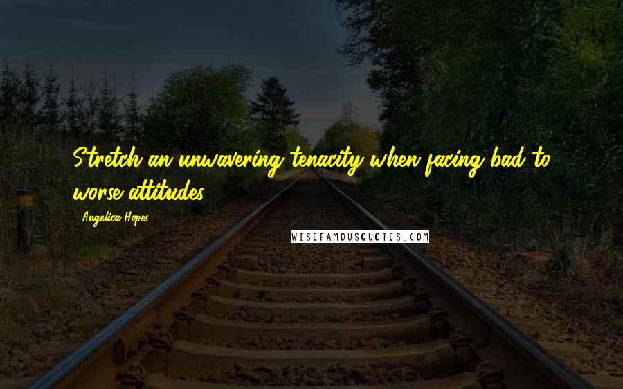 Angelica Hopes Quotes: Stretch an unwavering tenacity when facing bad to worse attitudes.