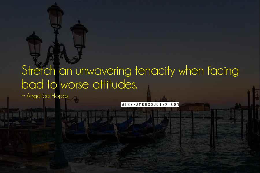 Angelica Hopes Quotes: Stretch an unwavering tenacity when facing bad to worse attitudes.