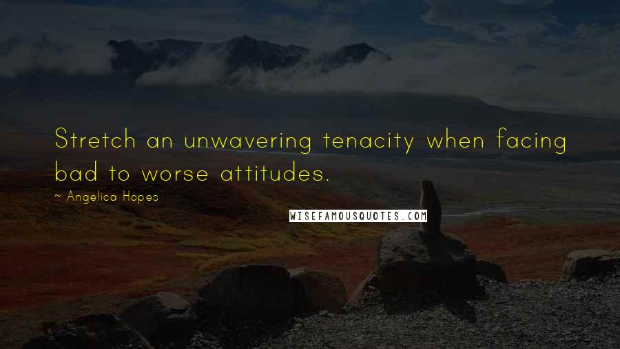 Angelica Hopes Quotes: Stretch an unwavering tenacity when facing bad to worse attitudes.