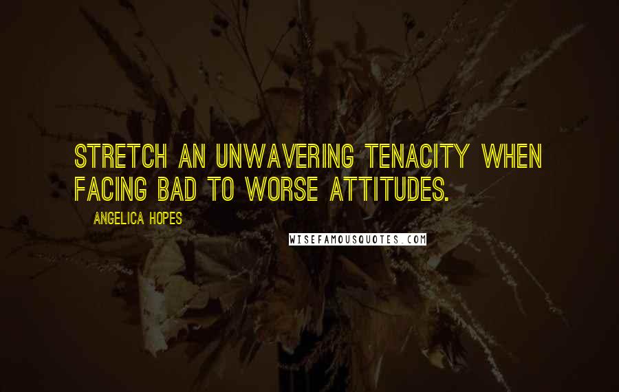 Angelica Hopes Quotes: Stretch an unwavering tenacity when facing bad to worse attitudes.