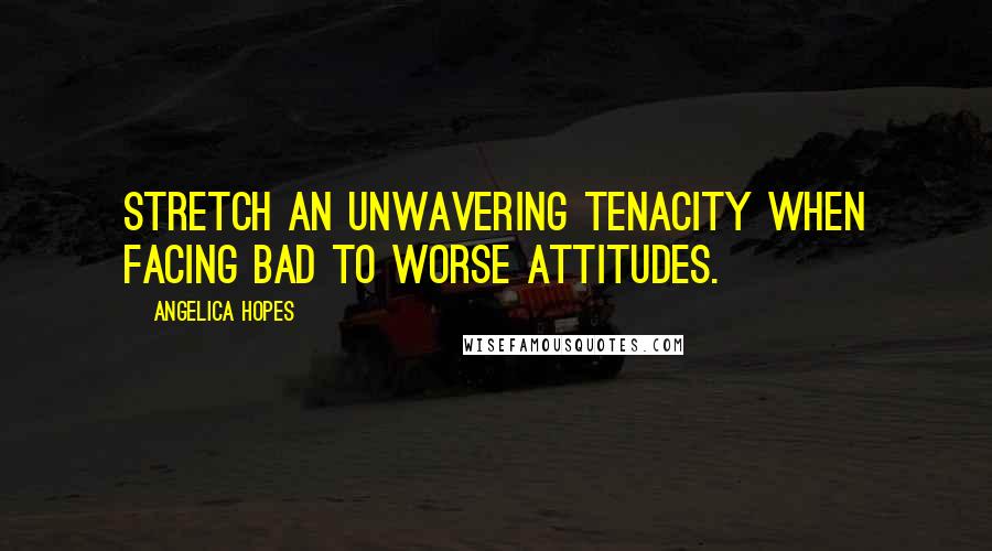 Angelica Hopes Quotes: Stretch an unwavering tenacity when facing bad to worse attitudes.