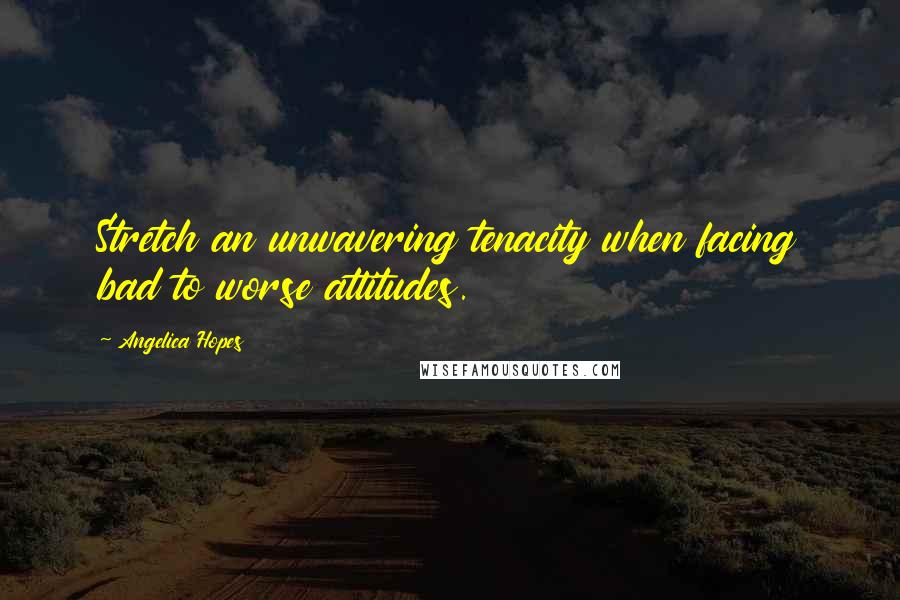 Angelica Hopes Quotes: Stretch an unwavering tenacity when facing bad to worse attitudes.