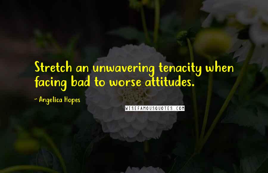 Angelica Hopes Quotes: Stretch an unwavering tenacity when facing bad to worse attitudes.