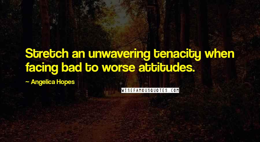 Angelica Hopes Quotes: Stretch an unwavering tenacity when facing bad to worse attitudes.