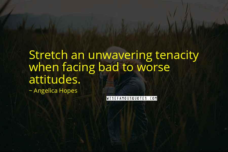 Angelica Hopes Quotes: Stretch an unwavering tenacity when facing bad to worse attitudes.