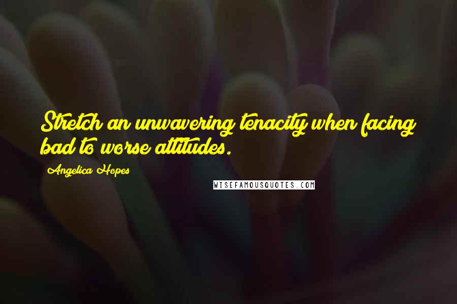 Angelica Hopes Quotes: Stretch an unwavering tenacity when facing bad to worse attitudes.