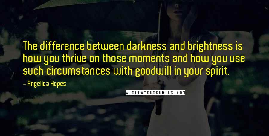 Angelica Hopes Quotes: The difference between darkness and brightness is how you thrive on those moments and how you use such circumstances with goodwill in your spirit.