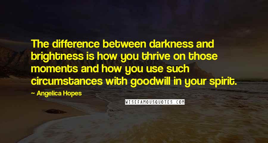Angelica Hopes Quotes: The difference between darkness and brightness is how you thrive on those moments and how you use such circumstances with goodwill in your spirit.