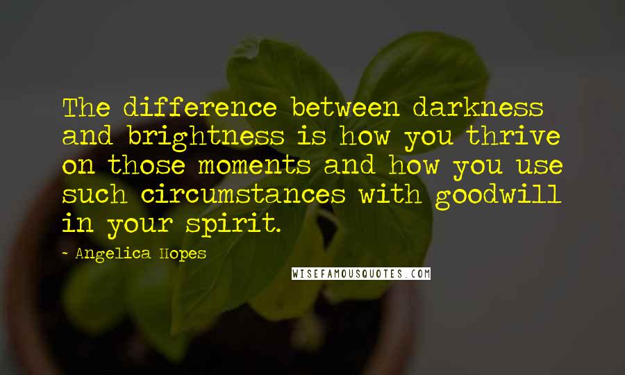 Angelica Hopes Quotes: The difference between darkness and brightness is how you thrive on those moments and how you use such circumstances with goodwill in your spirit.