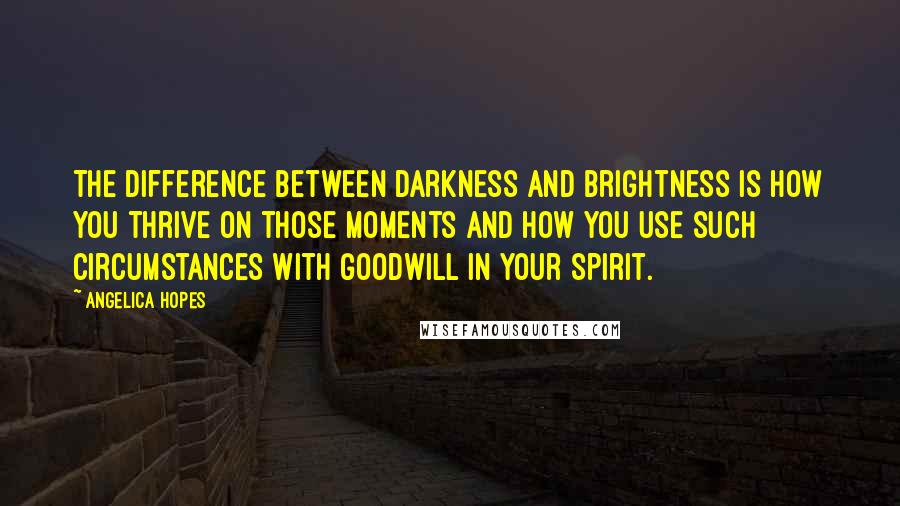 Angelica Hopes Quotes: The difference between darkness and brightness is how you thrive on those moments and how you use such circumstances with goodwill in your spirit.