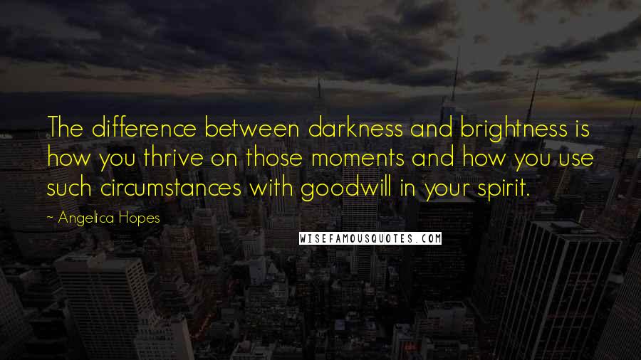 Angelica Hopes Quotes: The difference between darkness and brightness is how you thrive on those moments and how you use such circumstances with goodwill in your spirit.