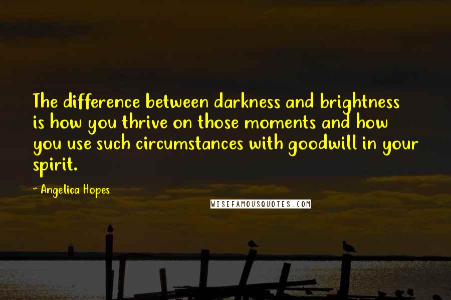 Angelica Hopes Quotes: The difference between darkness and brightness is how you thrive on those moments and how you use such circumstances with goodwill in your spirit.
