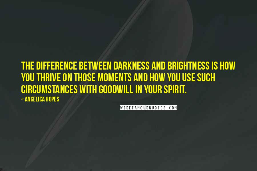 Angelica Hopes Quotes: The difference between darkness and brightness is how you thrive on those moments and how you use such circumstances with goodwill in your spirit.