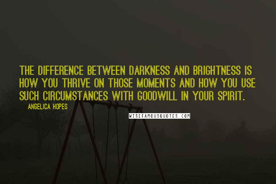 Angelica Hopes Quotes: The difference between darkness and brightness is how you thrive on those moments and how you use such circumstances with goodwill in your spirit.